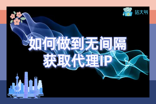 如何做到无间隔获取代理IP